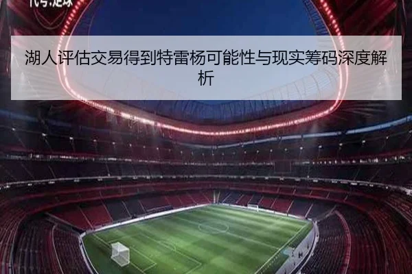 湖人评估交易得到特雷杨可能性与现实筹码深度解析