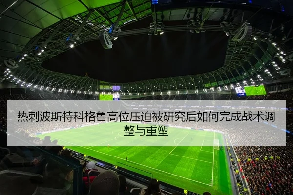 热刺波斯特科格鲁高位压迫被研究后如何完成战术调整与重塑
