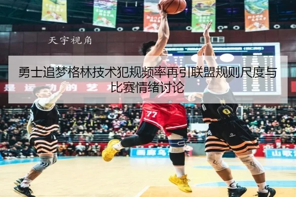 勇士追梦格林技术犯规频率再引联盟规则尺度与比赛情绪讨论