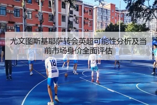 尤文图斯基耶萨转会英超可能性分析及当前市场身价全面评估